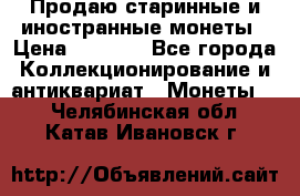 Продаю старинные и иностранные монеты › Цена ­ 4 500 - Все города Коллекционирование и антиквариат » Монеты   . Челябинская обл.,Катав-Ивановск г.